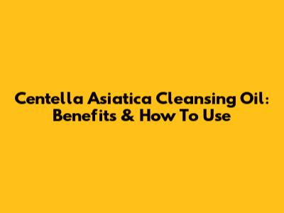Centella Asiatica Cleansing Oil: Benefits & How To Use