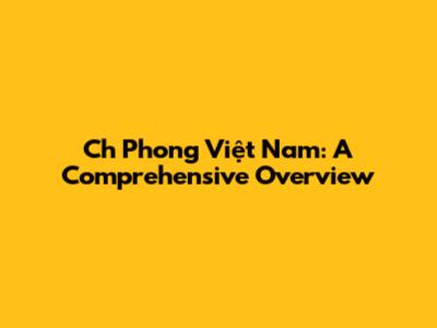 Ch Phong Việt Nam: A Comprehensive Overview