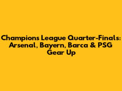 Champions League Quarter-Finals: Arsenal, Bayern, Barca & PSG Gear Up