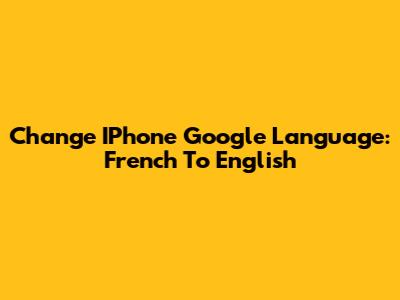 Change IPhone Google Language: French To English
