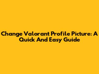 Change Valorant Profile Picture: A Quick And Easy Guide