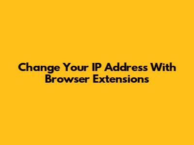 Change Your IP Address With Browser Extensions