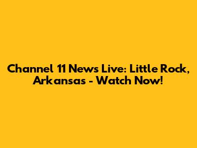 Channel 11 News Live: Little Rock, Arkansas - Watch Now!