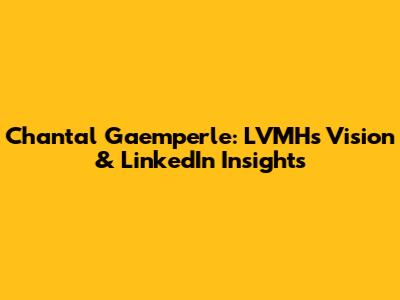 Chantal Gaemperle: LVMH's Vision & LinkedIn Insights