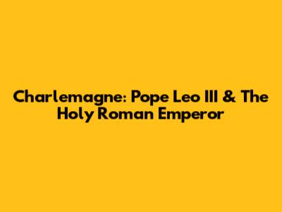 Charlemagne: Pope Leo III & The Holy Roman Emperor