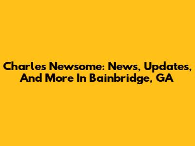 Charles Newsome: News, Updates, And More In Bainbridge, GA