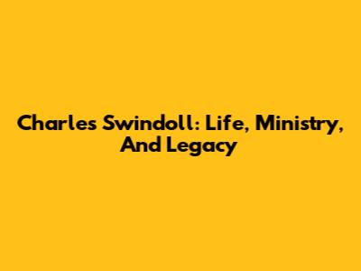 Charles Swindoll: Life, Ministry, And Legacy