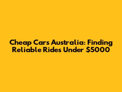 Cheap Cars Australia: Finding Reliable Rides Under $5000
