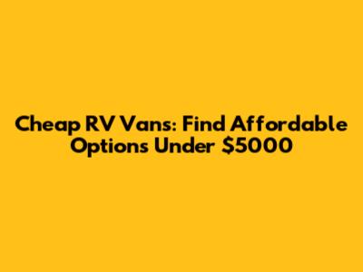 Cheap RV Vans: Find Affordable Options Under $5000