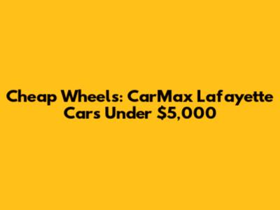 Cheap Wheels: CarMax Lafayette Cars Under $5,000