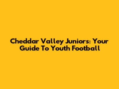 Cheddar Valley Juniors: Your Guide To Youth Football