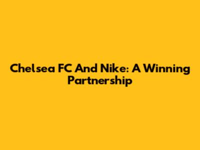 Chelsea FC And Nike: A Winning Partnership