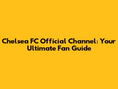 Chelsea FC Official Channel: Your Ultimate Fan Guide
