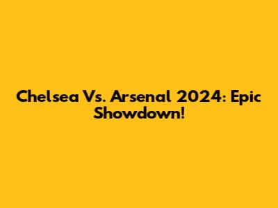 Chelsea Vs. Arsenal 2024: Epic Showdown!