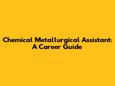 Chemical Metallurgical Assistant: A Career Guide