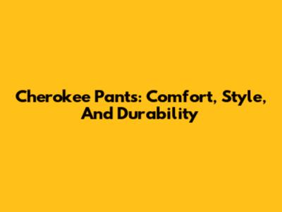 Cherokee Pants: Comfort, Style, And Durability