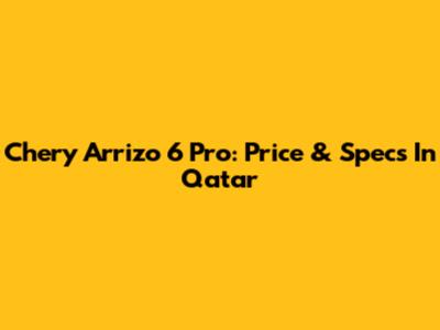 Chery Arrizo 6 Pro: Price & Specs In Qatar