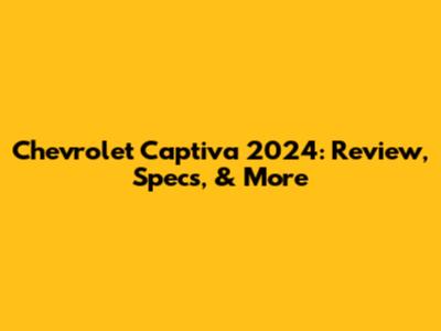 Chevrolet Captiva 2024: Review, Specs, & More