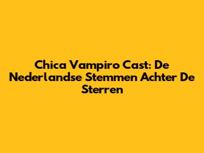 Chica Vampiro Cast: De Nederlandse Stemmen Achter De Sterren