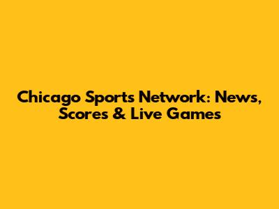 Chicago Sports Network: News, Scores & Live Games