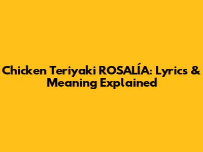 Chicken Teriyaki ROSALÍA: Lyrics & Meaning Explained
