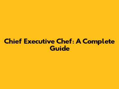 Chief Executive Chef: A Complete Guide
