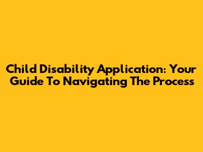 Child Disability Application: Your Guide To Navigating The Process