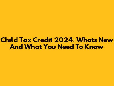 Child Tax Credit 2024: What's New And What You Need To Know