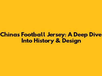 China's Football Jersey: A Deep Dive Into History & Design