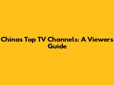 China's Top TV Channels: A Viewer's Guide