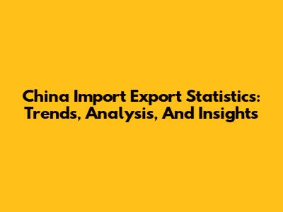 China Import Export Statistics: Trends, Analysis, And Insights