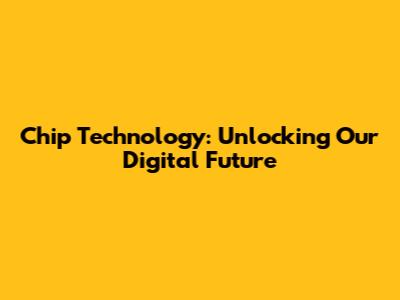 Chip Technology: Unlocking Our Digital Future