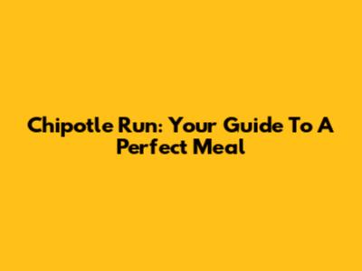 Chipotle Run: Your Guide To A Perfect Meal