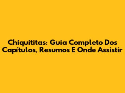 Chiquititas: Guia Completo Dos Capítulos, Resumos E Onde Assistir