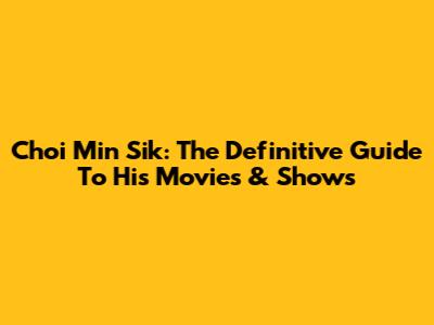 Choi Min Sik: The Definitive Guide To His Movies & Shows