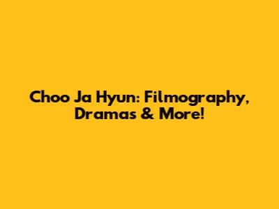 Choo Ja Hyun: Filmography, Dramas & More!