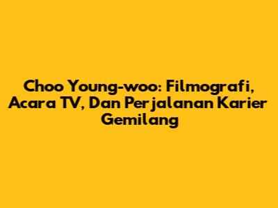Choo Young-woo: Filmografi, Acara TV, Dan Perjalanan Karier Gemilang