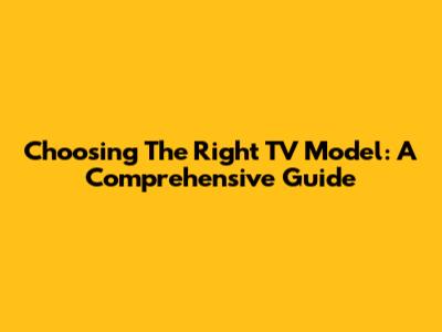 Choosing The Right TV Model: A Comprehensive Guide