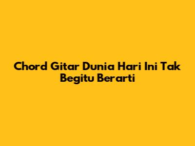 Chord Gitar 'Dunia Hari Ini' Tak Begitu Berarti