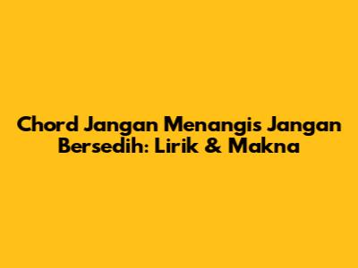 Chord Jangan Menangis Jangan Bersedih: Lirik & Makna