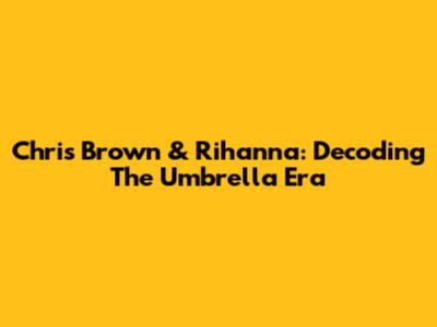 Chris Brown & Rihanna: Decoding The Umbrella Era