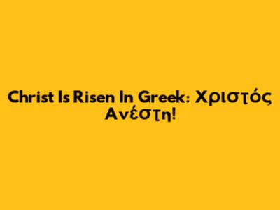 Christ Is Risen In Greek: Χριστός Ανέστη!