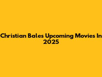 Christian Bale's Upcoming Movies In 2025
