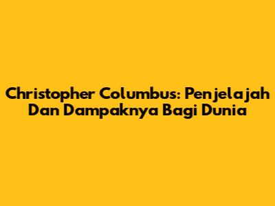 Christopher Columbus: Penjelajah Dan Dampaknya Bagi Dunia
