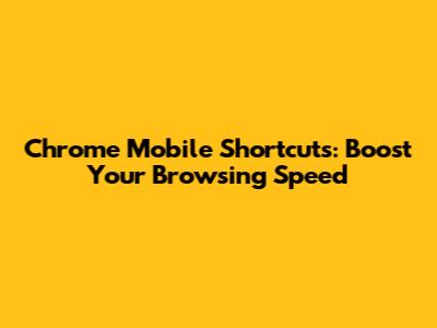 Chrome Mobile Shortcuts: Boost Your Browsing Speed