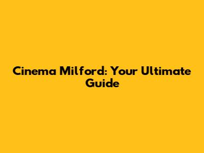 Cinema Milford: Your Ultimate Guide