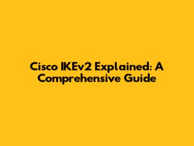 Cisco IKEv2 Explained: A Comprehensive Guide