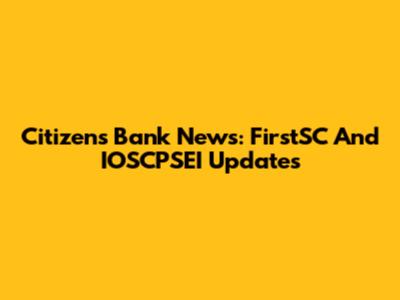 Citizens Bank News: FirstSC And IOSCPSEI Updates