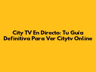 City TV En Directo: Tu Guía Definitiva Para Ver Citytv Online