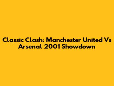 Classic Clash: Manchester United Vs Arsenal 2001 Showdown